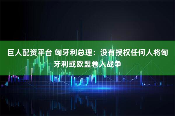 巨人配资平台 匈牙利总理：没有授权任何人将匈牙利或欧盟卷入战争