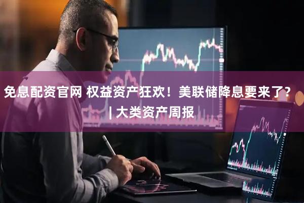 免息配资官网 权益资产狂欢！美联储降息要来了？ | 大类资产周报