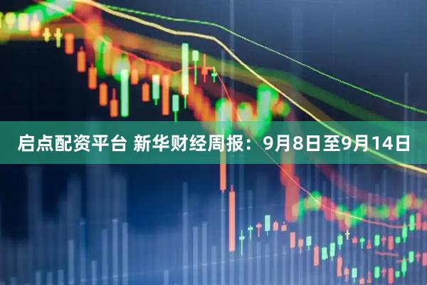 启点配资平台 新华财经周报：9月8日至9月14日