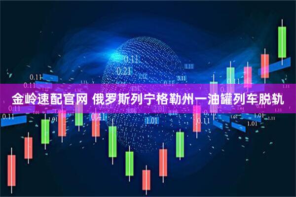 金岭速配官网 俄罗斯列宁格勒州一油罐列车脱轨