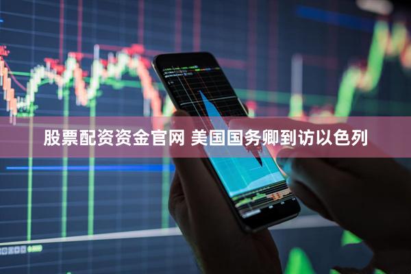 股票配资资金官网 美国国务卿到访以色列