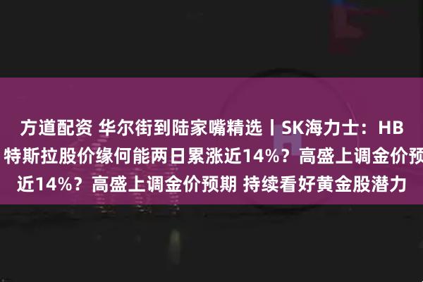 方道配资 华尔街到陆家嘴精选丨SK海力士：HBM4已准备好首次量产！特斯拉股价缘何能两日累涨近14%？高盛上调金价预期 持续看好黄金股潜力
