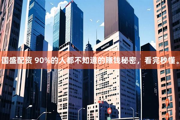 国盛配资 90%的人都不知道的赚钱秘密，看完秒懂。