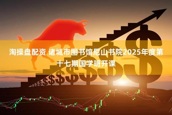 淘操盘配资 诸城市图书馆尼山书院2025年度第十七期国学班开课