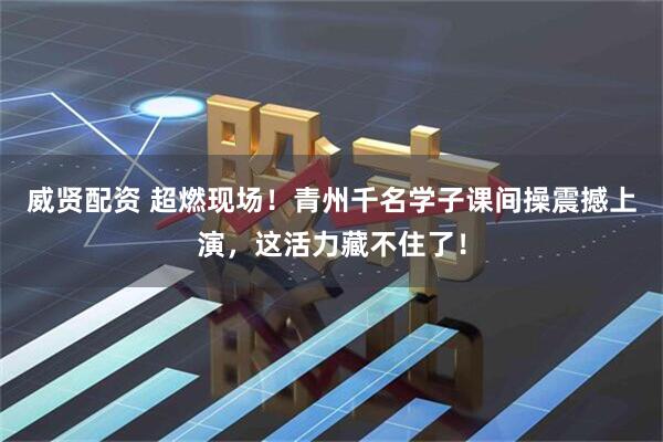 威贤配资 超燃现场！青州千名学子课间操震撼上演，这活力藏不住了！