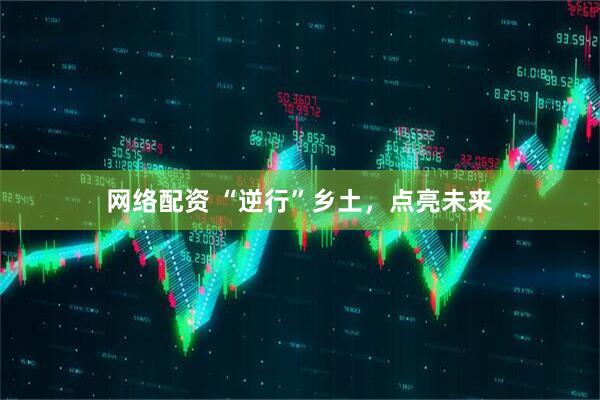 网络配资 “逆行”乡土，点亮未来