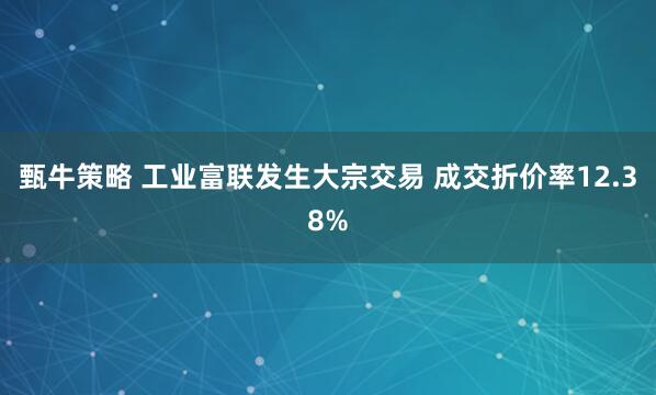 甄牛策略 工业富联发生大宗交易 成交折价率12.38%