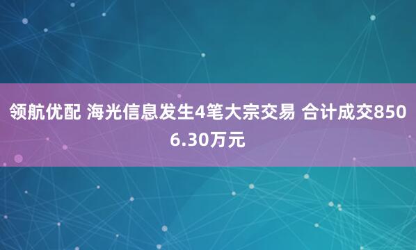 领航优配 海光信息发生4笔大宗交易 合计成交8506.30万元