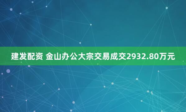 建发配资 金山办公大宗交易成交2932.80万元
