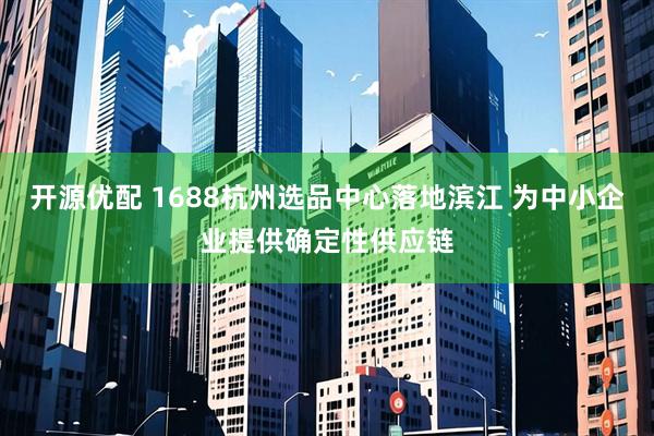 开源优配 1688杭州选品中心落地滨江 为中小企业提供确定性供应链