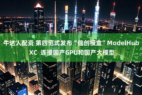牛达人配资 第四范式发布“信创模盒”ModelHub XC  连接国产GPU和国产大模型