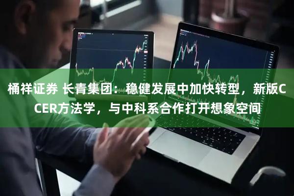 桶祥证券 长青集团：稳健发展中加快转型，新版CCER方法学，与中科系合作打开想象空间