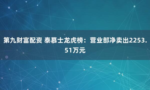 第九财富配资 泰慕士龙虎榜：营业部净卖出2253.51万元