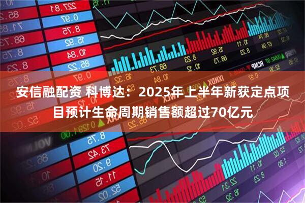 安信融配资 科博达：2025年上半年新获定点项目预计生命周期销售额超过70亿元