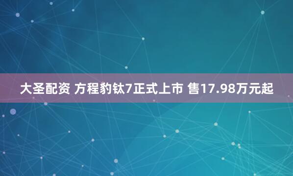 大圣配资 方程豹钛7正式上市 售17.98万元起