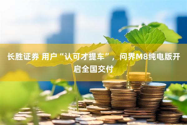 长胜证券 用户“认可才提车”，问界M8纯电版开启全国交付