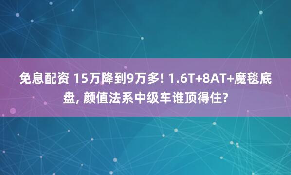 免息配资 15万降到9万多! 1.6T+8AT+魔毯底盘, 颜值法系中级车谁顶得住?