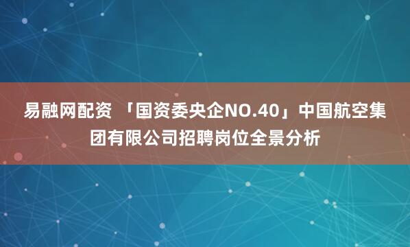 易融网配资 「国资委央企NO.40」中国航空集团有限公司招聘岗位全景分析