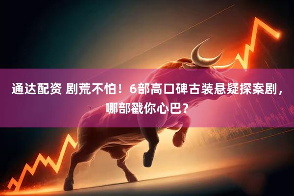 通达配资 剧荒不怕！6部高口碑古装悬疑探案剧，哪部戳你心巴？