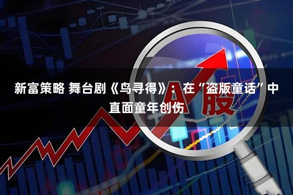 新富策略 舞台剧《鸟寻得》：在“盗版童话”中直面童年创伤