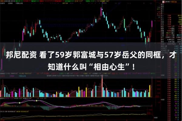 邦尼配资 看了59岁郭富城与57岁岳父的同框，才知道什么叫“相由心生”！
