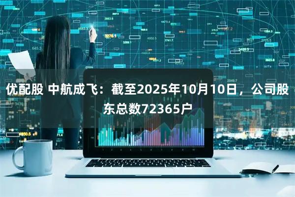 优配股 中航成飞：截至2025年10月10日，公司股东总数72365户