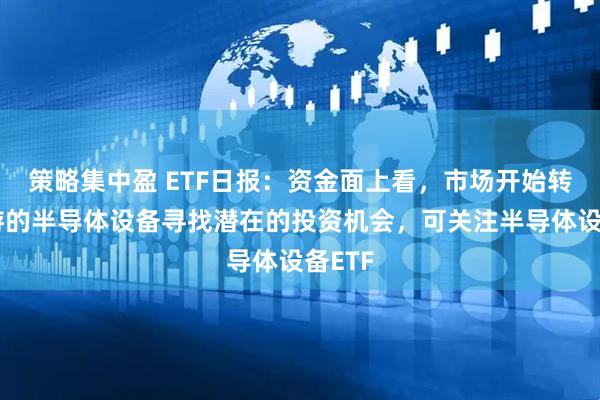 策略集中盈 ETF日报：资金面上看，市场开始转向上游的半导体设备寻找潜在的投资机会，可关注半导体设备ETF