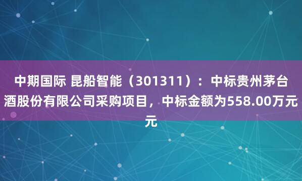 中期国际 昆船智能（301311）：中标贵州茅台酒股份有限公司采购项目，中标金额为558.00万元