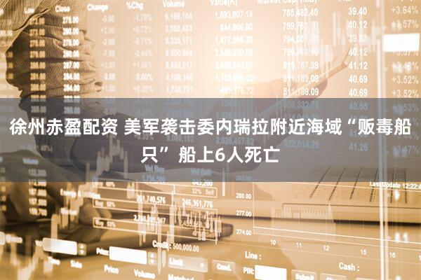 徐州赤盈配资 美军袭击委内瑞拉附近海域“贩毒船只” 船上6人死亡