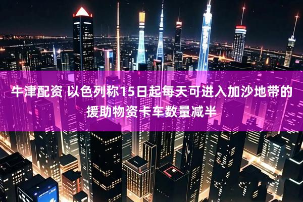 牛津配资 以色列称15日起每天可进入加沙地带的援助物资卡车数量减半
