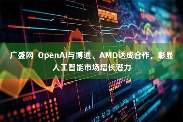 广盛网  OpenAI与博通、AMD达成合作，彰显人工智能市场增长潜力