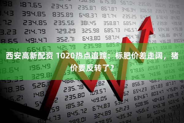 西安高新配资 1020热点追踪：标肥价差走阔，猪价要反转了？