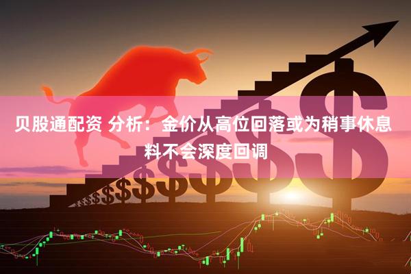 贝股通配资 分析：金价从高位回落或为稍事休息 料不会深度回调