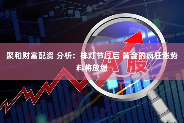 聚和财富配资 分析：排灯节过后 黄金的疯狂涨势料将放缓