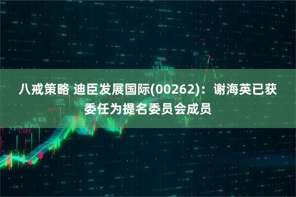 八戒策略 迪臣发展国际(00262)：谢海英已获委任为提名委员会成员