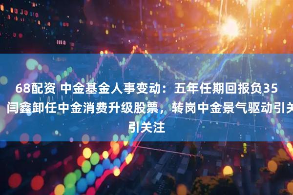 68配资 中金基金人事变动：五年任期回报负35%，闫鑫卸任中金消费升级股票，转岗中金景气驱动引关注