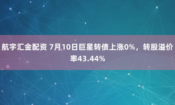 航宇汇金配资 7月10日巨星转债上涨0%,转股溢价率43.44%