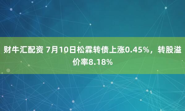 财牛汇配资 7月10日松霖转债上涨0.45%,转股溢价率8.18%