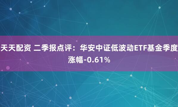 天天配资 二季报点评:华安中证低波动ETF基金季度涨幅-0.61%