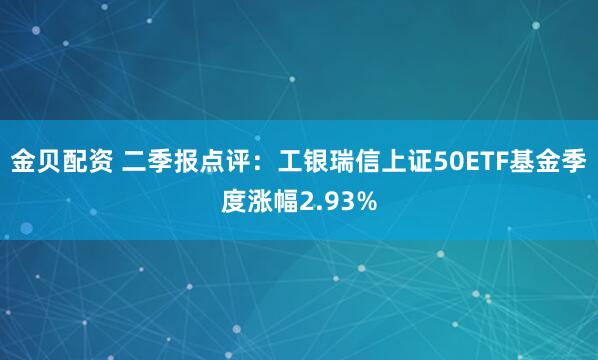 金贝配资 二季报点评:工银瑞信上证50ETF基金季度涨幅2.93%