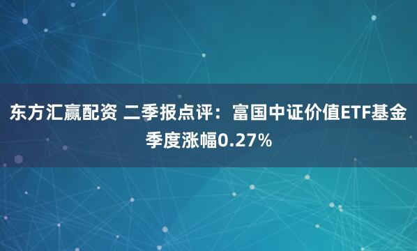 东方汇赢配资 二季报点评：富国中证价值ETF基金季度涨幅0.27%