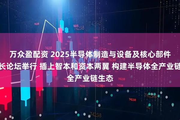 万众盈配资 2025半导体制造与设备及核心部件董事长论坛举行 插上智本和资本两翼 构建半导体全产业链生态