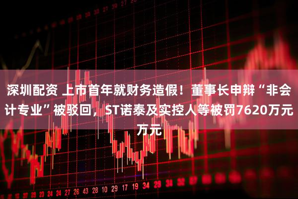 深圳配资 上市首年就财务造假！董事长申辩“非会计专业”被驳回，ST诺泰及实控人等被罚7620万元