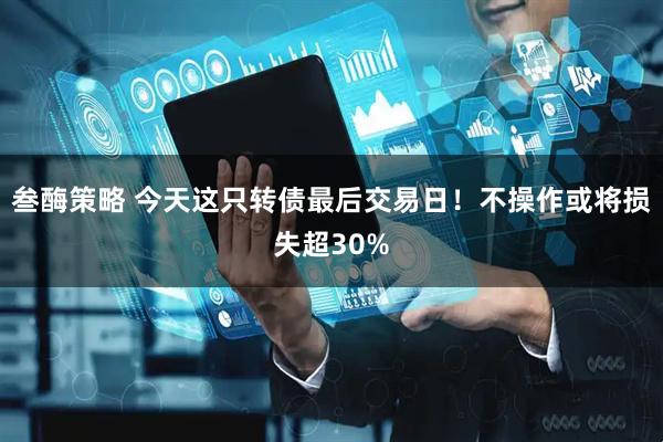 叁酶策略 今天这只转债最后交易日！不操作或将损失超30%