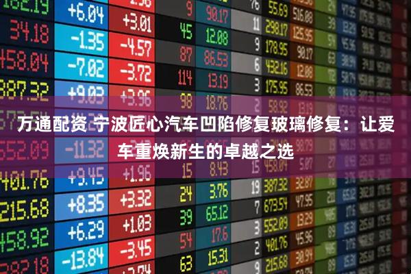 万通配资 宁波匠心汽车凹陷修复玻璃修复：让爱车重焕新生的卓越之选